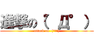 進撃の（°Д°） (attack on  (°Д°))