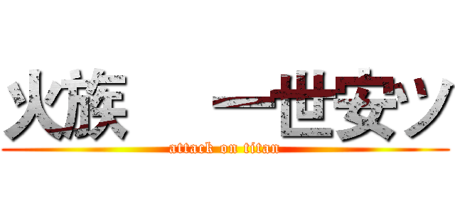 火族     一世安ツ (attack on titan)