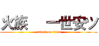 火族     一世安ツ (attack on titan)