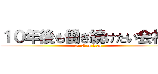 １０年後も働き続けたい会社を (attack on titan)