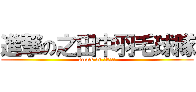 進撃の之田中羽毛球隊 (attack on titan)