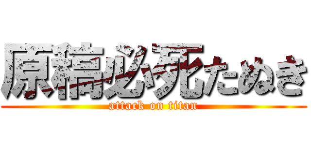 原稿必死たぬき (attack on titan)