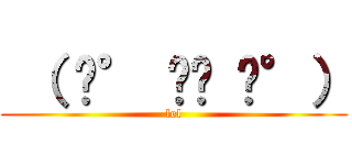  （ ͡° ͜ʖ ͡°） (lel)