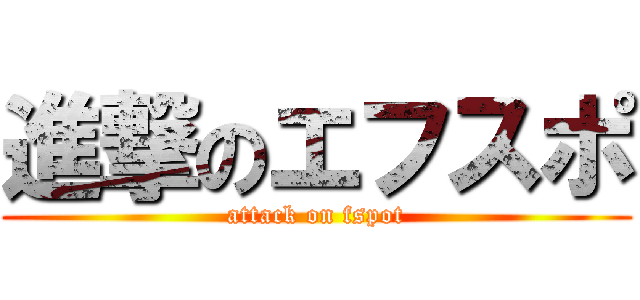 進撃のエフスポ (attack on fspot)