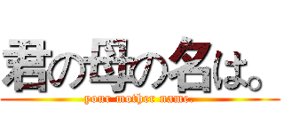 君の母の名は。 (your mother name.)