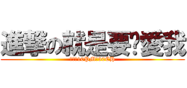 進撃の就是要你愛我 (週五。10PM。30CH)