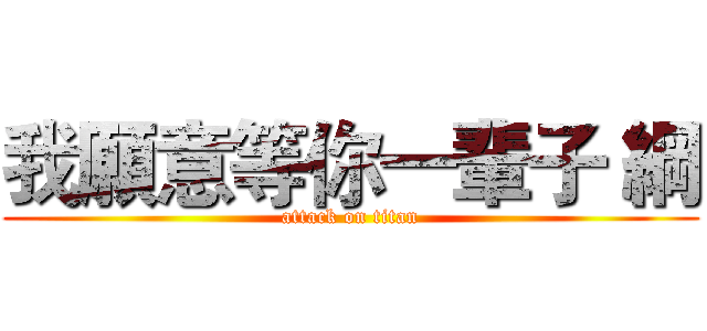 我願意等你一輩子 綱 (attack on titan)