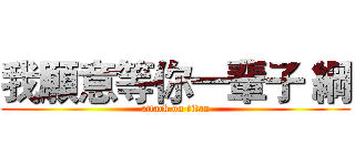 我願意等你一輩子 綱 (attack on titan)