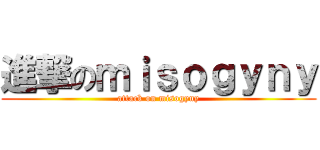 進撃のｍｉｓｏｇｙｎｙ (attack on misogyny)