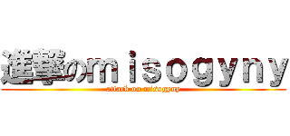 進撃のｍｉｓｏｇｙｎｙ (attack on misogyny)