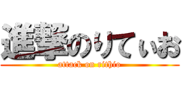進撃のりてぃお (attack on rithio)