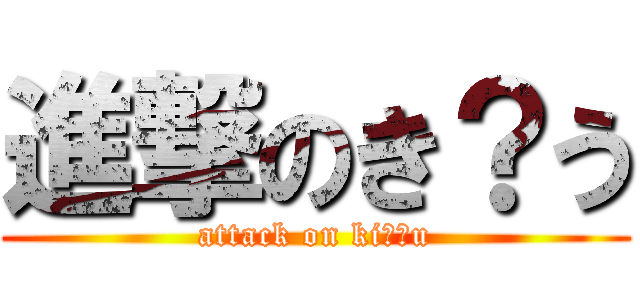 進撃のき？う (attack on ki??u)