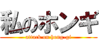 私のホンギ (attack on hong-gi)