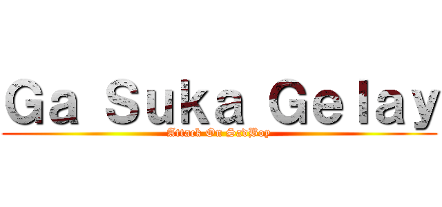 Ｇａ Ｓｕｋａ Ｇｅｌａｙ (Attack On SadBoy)