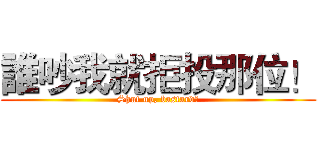 誰吵我就拒投那位！ (Shut up, bastard！)