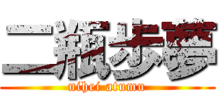 二瓶歩夢 (nihei atumu)