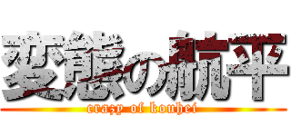 変態の航平 (crazy of kouhei)