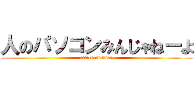 人のパソコンみんじゃねーよ (attack on titan)