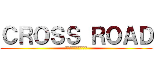 ＣＲＯＳＳ ＲＯＡＤ (バカとアホと気狂いたち)