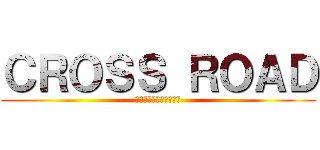ＣＲＯＳＳ ＲＯＡＤ (バカとアホと気狂いたち)