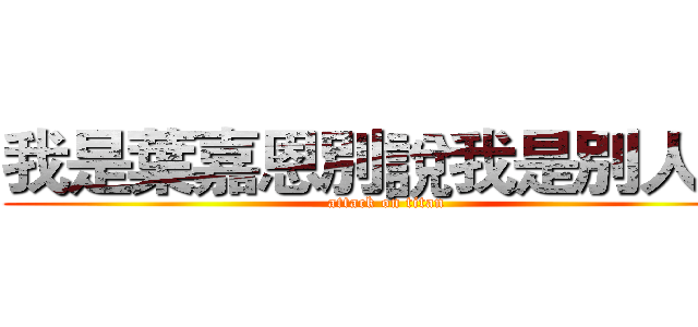 我是葉嘉恩別說我是別人~~ (attack on titan)