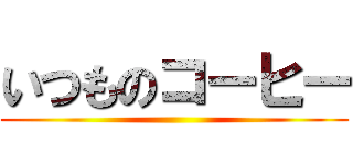 いつものコーヒー ()