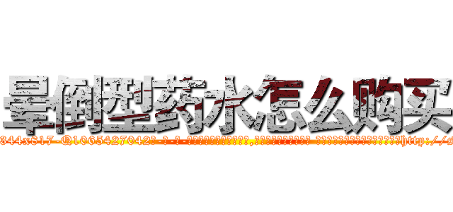 晕倒型药水怎么购买 (晕倒型药水怎么购买【电-话151x68344x817-Q1065427042元-吉-药-业】我们做的是长期生意,靠的是老客户长期支持 晕倒型药水怎么购买在发表了一篇http://sngk.net/T4IXXB

参考消息网我们做的是长期生意,靠的是老客户长期支持也许我们早该意识到，就连鲍勃·霍斯金斯（金球奖戏剧类电影男主角 
)