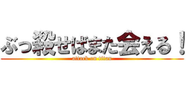 ぶっ殺せばまた会える！ (attack on titan)