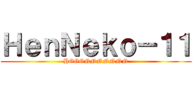 ＨｅｎＮｅｋｏ－１１ (HGGGNNNNNNN)