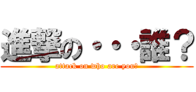 進撃の・・・誰？ (attack on who are you?)