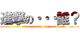 進撃の・・・誰？ (attack on who are you?)