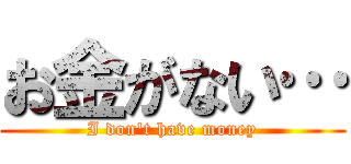 お金がない… (I don't have money)