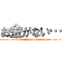 お金がない… (I don't have money)