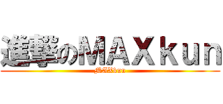 進撃のＭＡＸｋｕｎ (MAXkun)