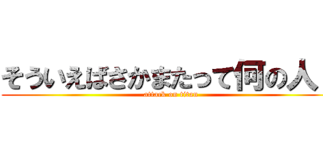 そういえばさかまたって何の人？ (attack on titan)