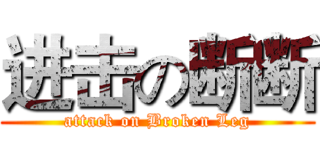 进击の断断 (attack on Broken Leg)
