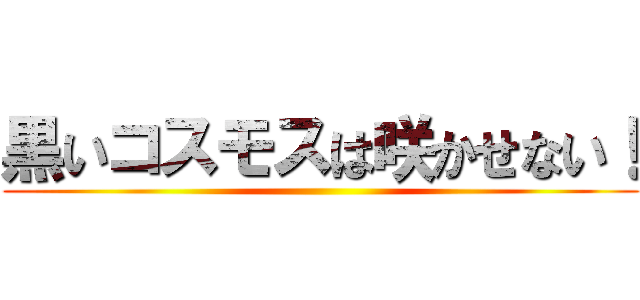 黒いコスモスは咲かせない！ ()