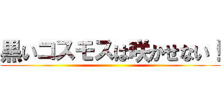 黒いコスモスは咲かせない！ ()