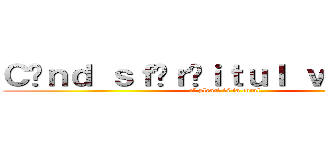 Ｃâｎｄ ｓｆâｒşｉｔｕｌ ｖｉｎｅ．． (el pleacă şi ia totul.)