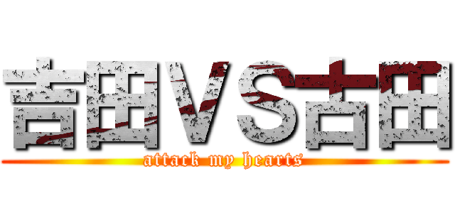 吉田ＶＳ古田 (attack my hearts)