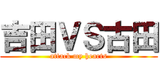 吉田ＶＳ古田 (attack my hearts)