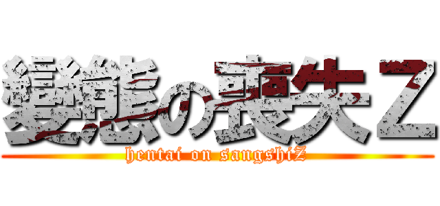 變態の喪失Ｚ (hentai on sangshiZ)