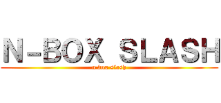 Ｎ－ＢＯＸ ＳＬＡＳＨ (n box slash)