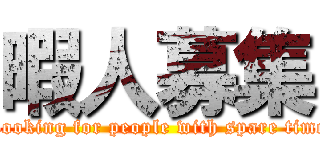 暇人募集 (Looking for people with spare time)