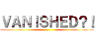 ＶＡＮＩＳＨＥＤ？！ ()