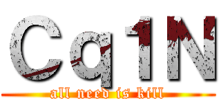 Ｃｑ１Ｎ (all need is kill)