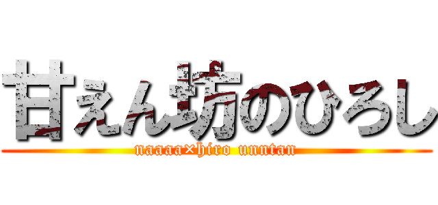 甘えん坊のひろし (naaaa×hiro unntan)