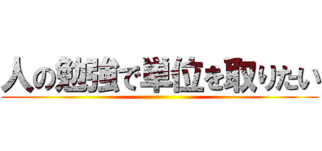 人の勉強で単位を取りたい ()