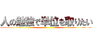 人の勉強で単位を取りたい ()