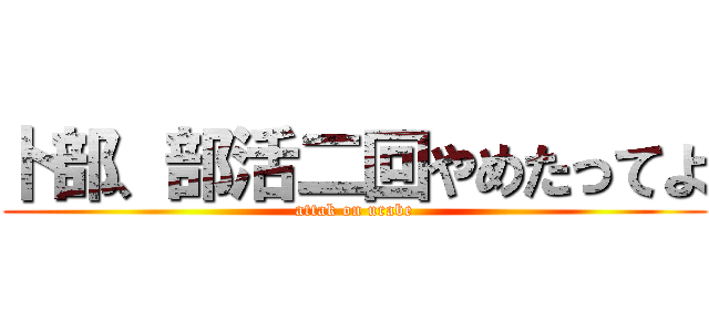 卜部、部活二回やめたってよ (attak on urabe)